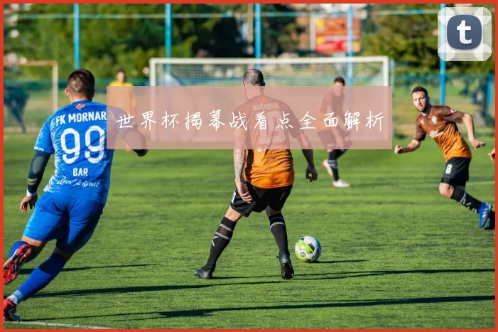 世界杯揭幕战看点全面解析