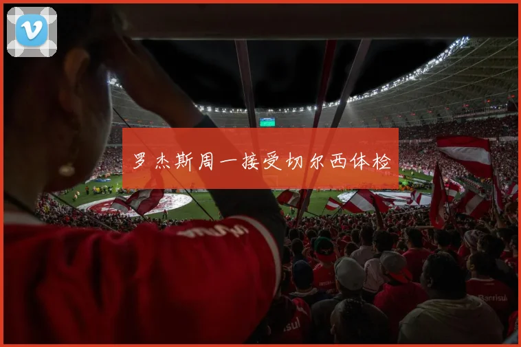 罗杰斯周一接受切尔西体检