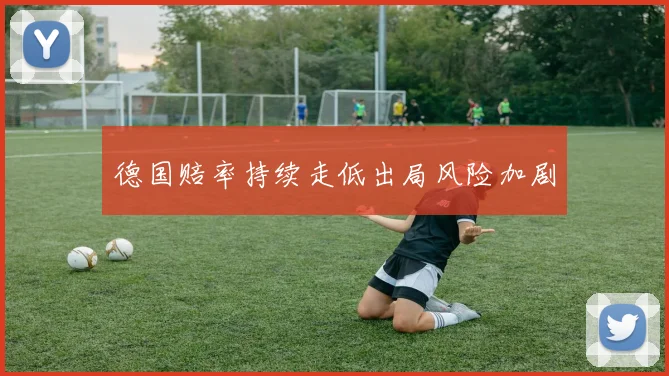 德国赔率持续走低出局风险加剧
