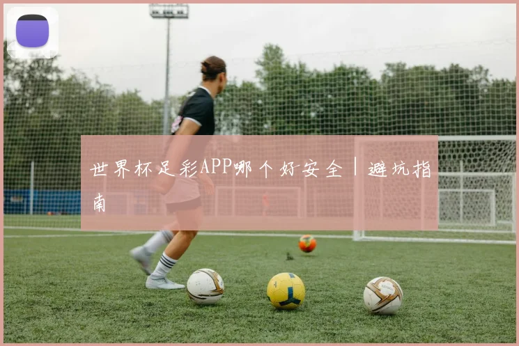世界杯足彩APP哪个好安全｜避坑指南