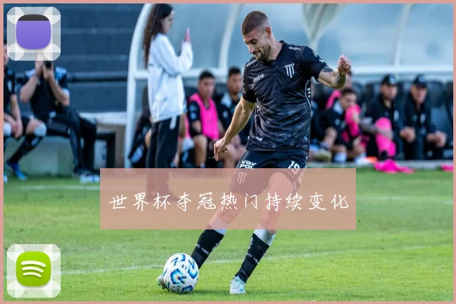 世界杯夺冠热门持续变化