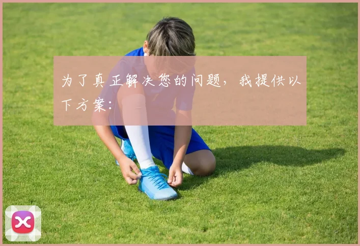 为了真正解决您的问题，我提供以下方案：